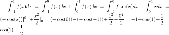 \int_{-1}^1f(x)dx=\int_{-1}^0f(x)dx+\int_0^1f(x)dx=\int_{-1}^0f\sin(x)dx+\int_0^1xdx=(-\cos(x))|_{-1}^0+\frac{x^2}{2}|_0^1=(-\cos(0))-(-\cos(-1))+\frac{1^2}{2}-\frac{0^2}{2}=-1+\cos(1)+\frac12=\cos(1)-\frac12